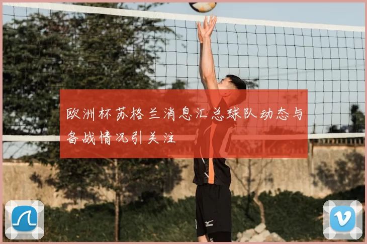 欧洲杯苏格兰消息汇总球队动态与备战情况引关注
