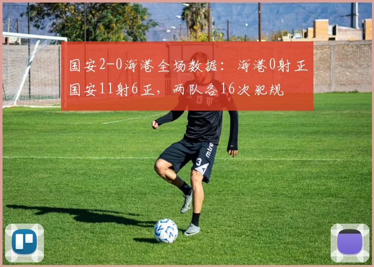 国安2-0海港全场数据：海港0射正国安11射6正，两队各16次犯规