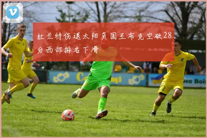 杜兰特伤退太阳负国王布克空砍28分西部排名下滑