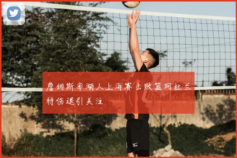 詹姆斯率湖人上海赛击败篮网杜兰特伤退引关注