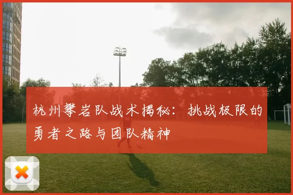杭州攀岩队战术揭秘：挑战极限的勇者之路与团队精神