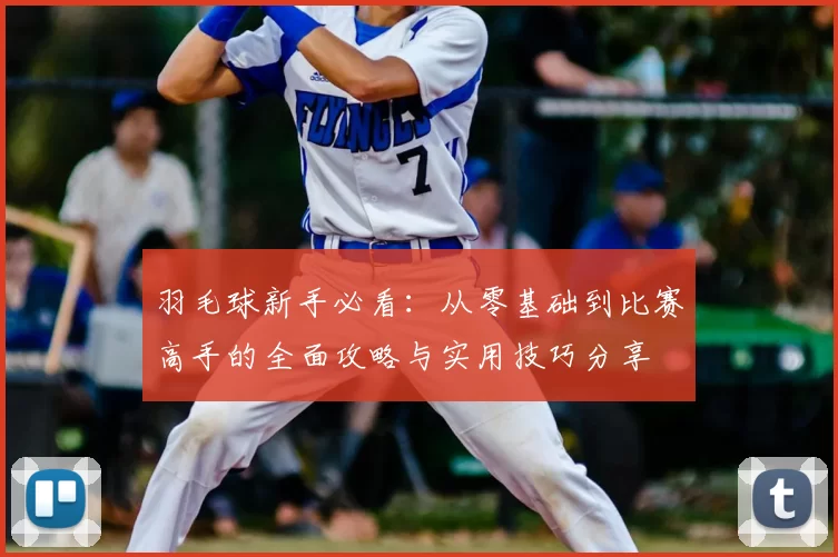 羽毛球新手必看：从零基础到比赛高手的全面攻略与实用技巧分享