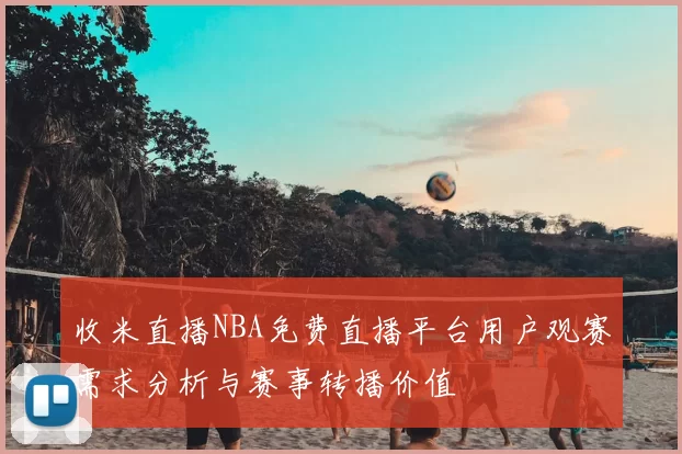 收米直播NBA免费直播平台用户观赛需求分析与赛事转播价值