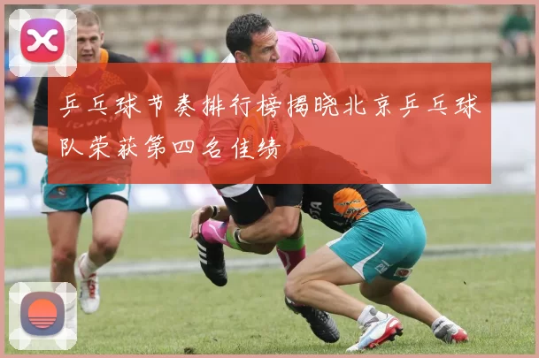 乒乓球节奏排行榜揭晓北京乒乓球队荣获第四名佳绩
