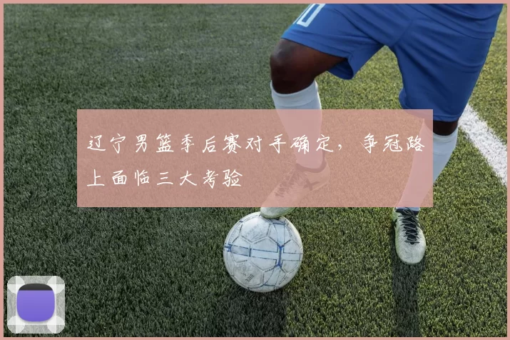 辽宁男篮季后赛对手确定，争冠路上面临三大考验
