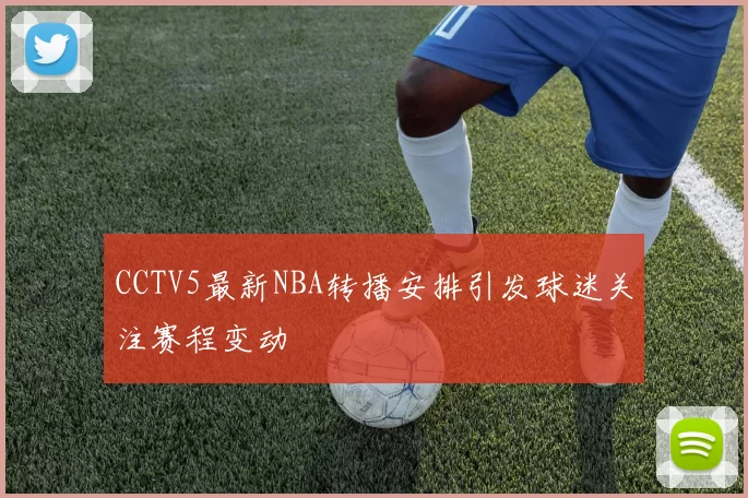 CCTV5最新NBA转播安排引发球迷关注赛程变动