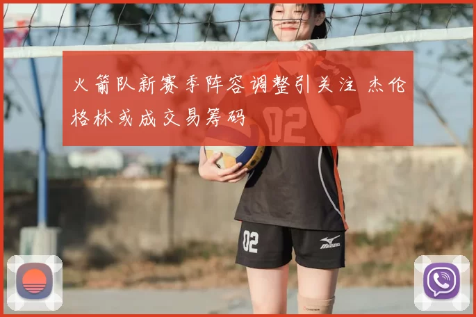 火箭队新赛季阵容调整引关注 杰伦格林或成交易筹码