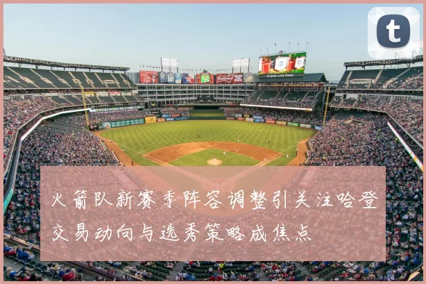 火箭队新赛季阵容调整引关注哈登交易动向与选秀策略成焦点