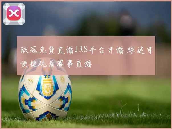 欧冠免费直播JRS平台开播 球迷可便捷观看赛事直播