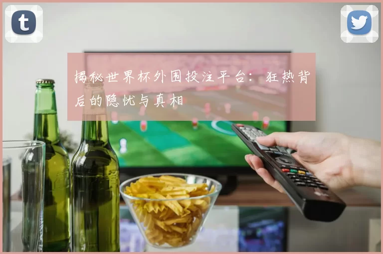 揭秘世界杯外围投注平台：狂热背后的隐忧与真相
