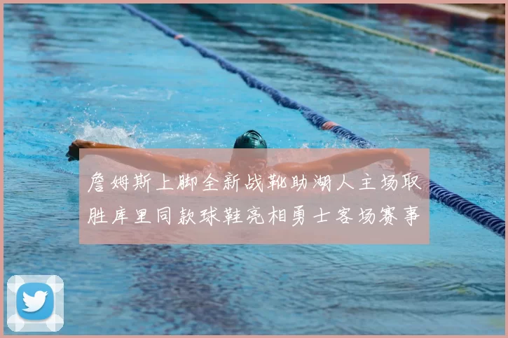 詹姆斯上脚全新战靴助湖人主场取胜库里同款球鞋亮相勇士客场赛事