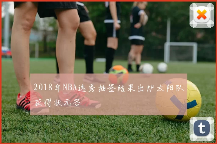 2018年NBA选秀抽签结果出炉太阳队获得状元签