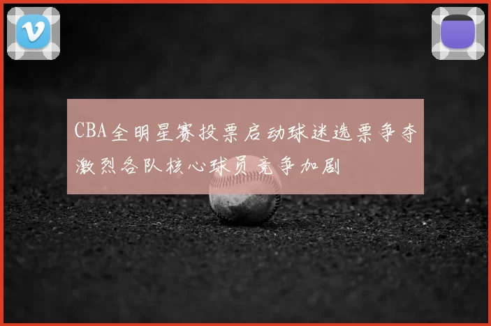 CBA全明星赛投票启动球迷选票争夺激烈各队核心球员竞争加剧