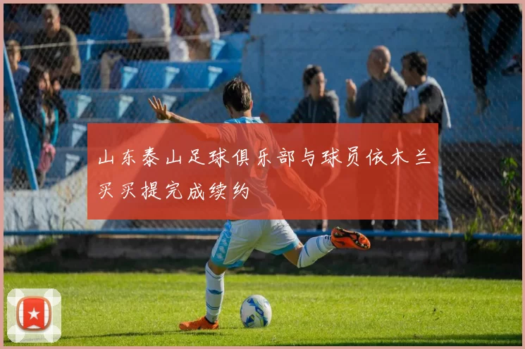 山东泰山足球俱乐部与球员依木兰买买提完成续约