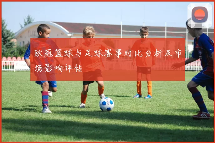 欧冠篮球与足球赛事对比分析及市场影响评估