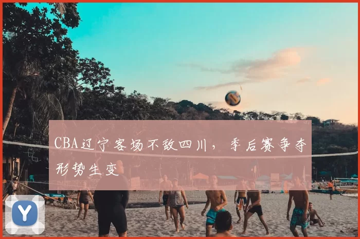 CBA辽宁客场不敌四川，季后赛争夺形势生变