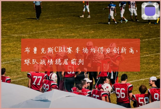 布鲁克斯CBA赛季场均得分创新高，球队战绩稳居前列