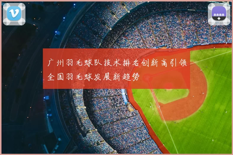 广州羽毛球队技术排名创新高引领全国羽毛球发展新趋势