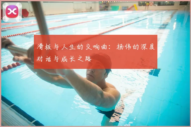 滑板与人生的交响曲：杨伟的深度对话与成长之路