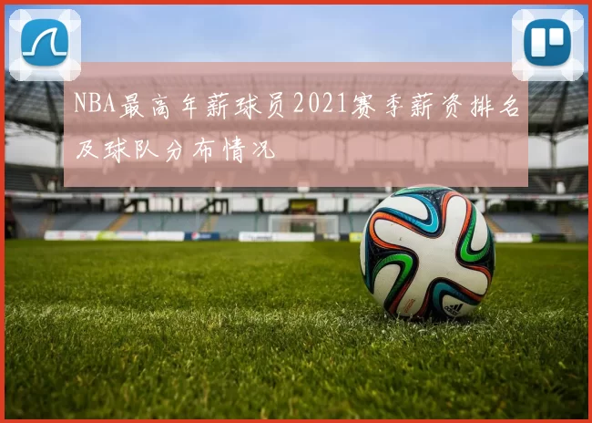NBA最高年薪球员2021赛季薪资排名及球队分布情况