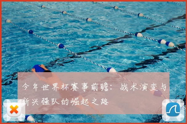 今年世界杯赛事前瞻：战术演变与新兴强队的崛起之路