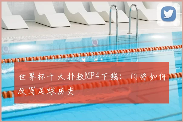 世界杯十大扑救MP4下载：门将如何改写足球历史