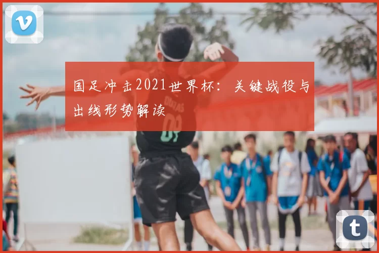 国足冲击2021世界杯：关键战役与出线形势解读