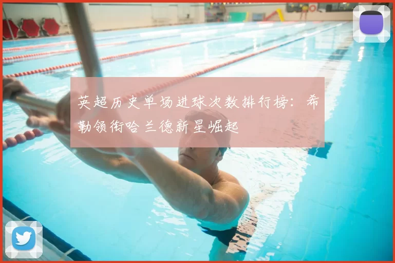 英超历史单场进球次数排行榜：希勒领衔哈兰德新星崛起