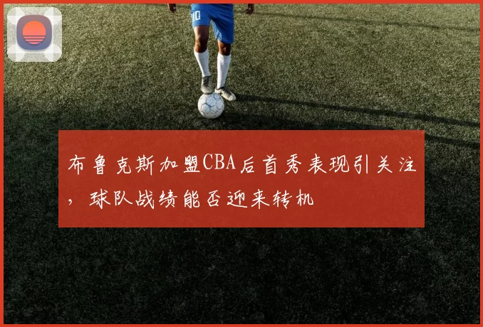 布鲁克斯加盟CBA后首秀表现引关注，球队战绩能否迎来转机