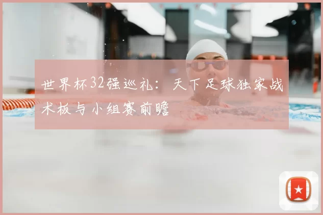 世界杯32强巡礼：天下足球独家战术板与小组赛前瞻