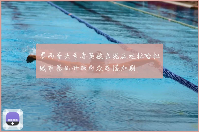 墨西哥头号毒枭被击毙瓜达拉哈拉城市暴乱升级民众恐慌加剧