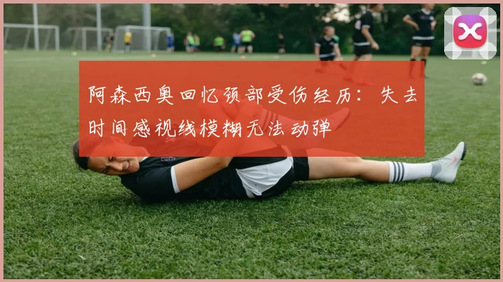 阿森西奥回忆颈部受伤经历：失去时间感视线模糊无法动弹
