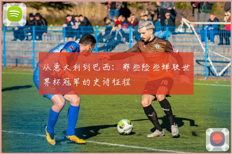 从意大利到巴西:那些险些蝉联世界杯冠军的史诗征程
