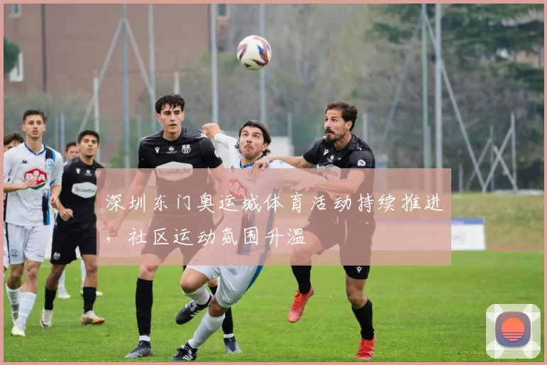 深圳东门奥运城体育活动持续推进,社区运动氛围升温