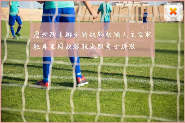 詹姆斯上脚全新战靴助湖人主场取胜库里同款球鞋未阻勇士连败