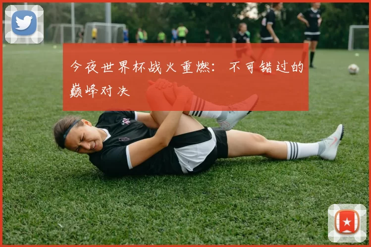 今夜世界杯战火重燃：不可错过的巅峰对决