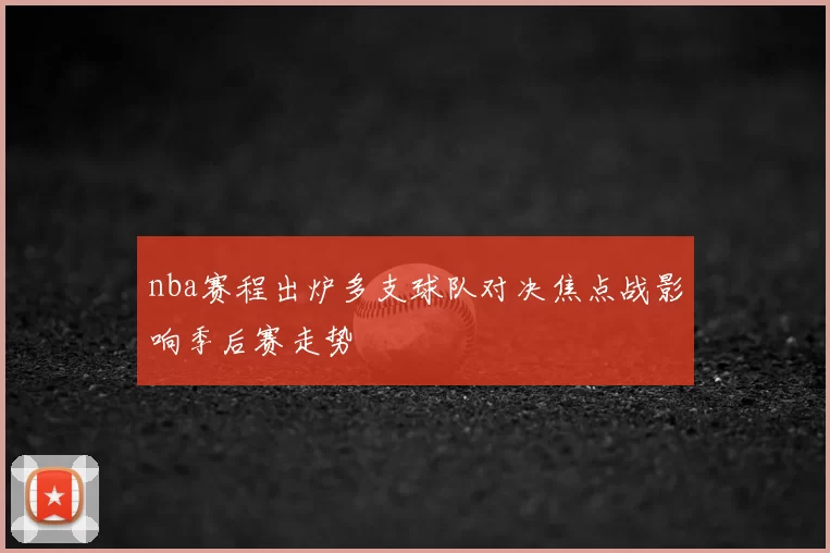 nba赛程出炉多支球队对决焦点战影响季后赛走势