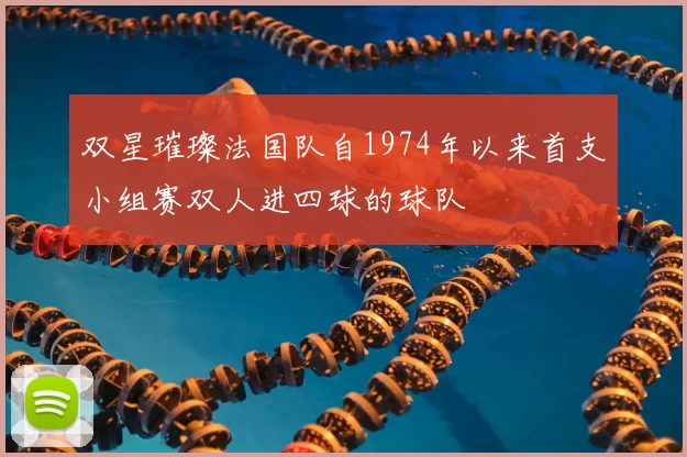 双星璀璨法国队自1974年以来首支小组赛双人进四球的球队