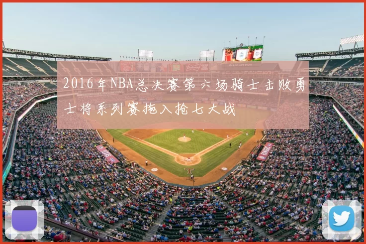 2016年NBA总决赛第六场骑士击败勇士将系列赛拖入抢七大战