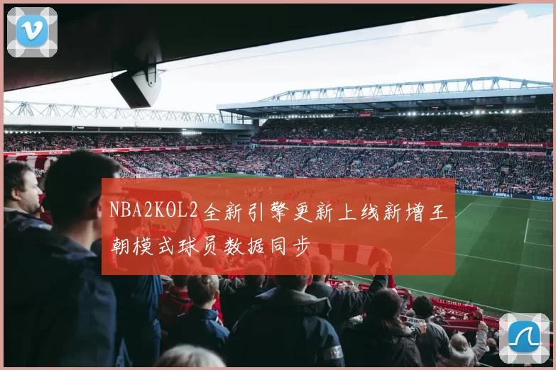 NBA2KOL2全新引擎更新上线新增王朝模式球员数据同步