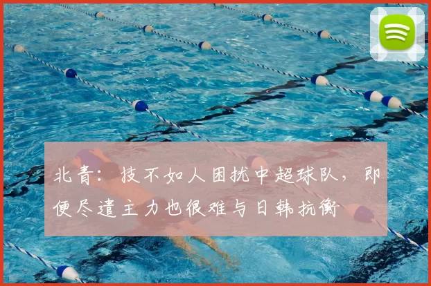 北青:技不如人困扰中超球队,即便尽遣主力也很难与日韩抗衡