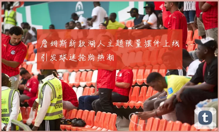 詹姆斯新款湖人主题限量摆件上线引发球迷抢购热潮