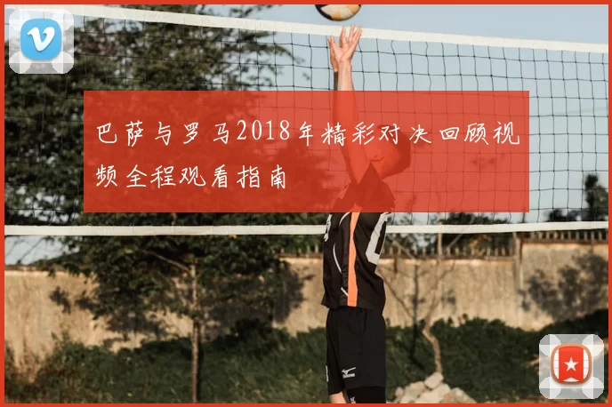 巴萨与罗马2018年精彩对决回顾视频全程观看指南