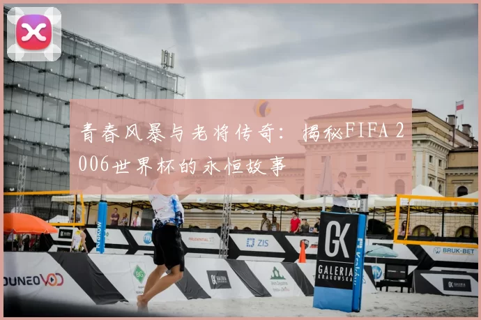 青春风暴与老将传奇：揭秘FIFA 2006世界杯的永恒故事