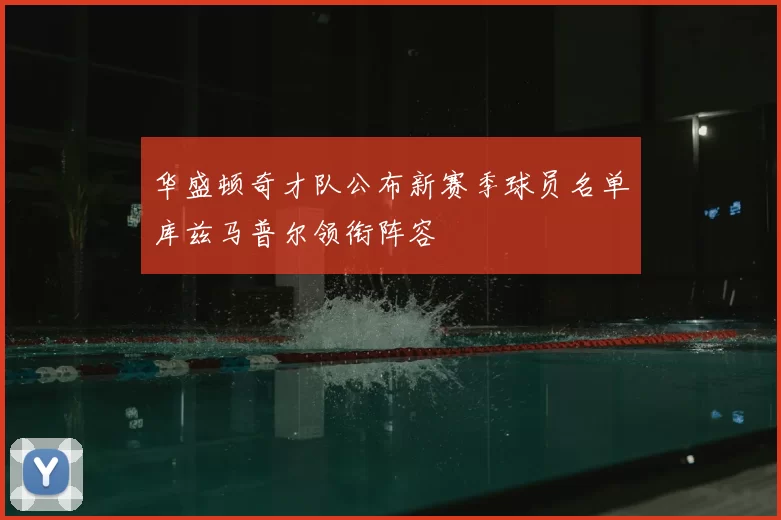 华盛顿奇才队公布新赛季球员名单库兹马普尔领衔阵容