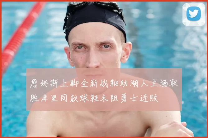 詹姆斯上脚全新战靴助湖人主场取胜库里同款球鞋未阻勇士连败