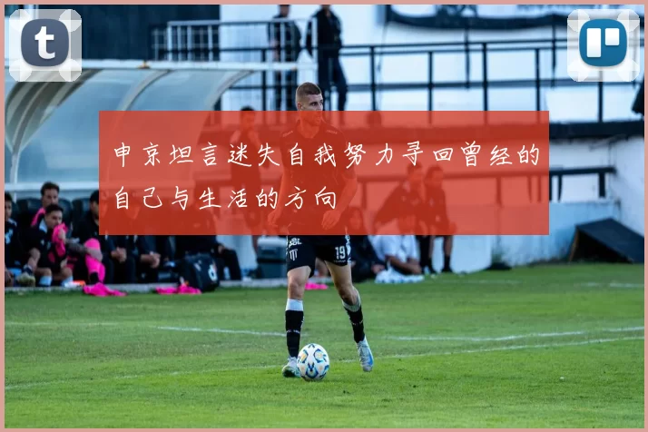 申京坦言迷失自我努力寻回曾经的自己与生活的方向