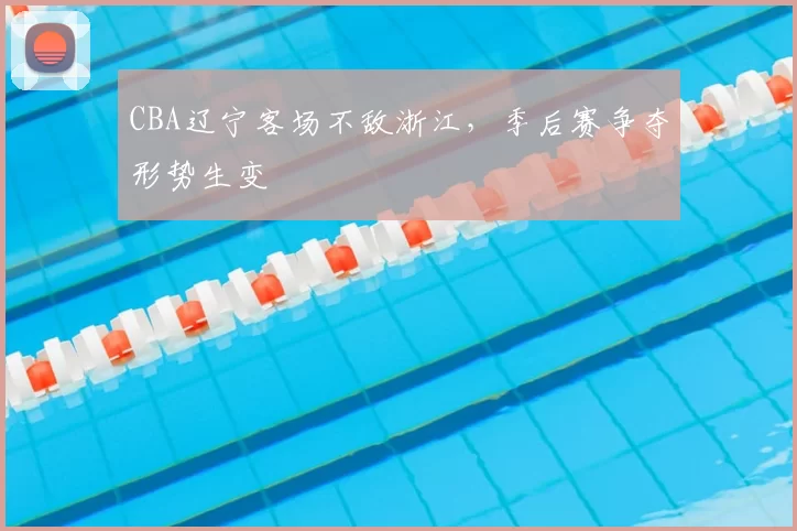 CBA辽宁客场不敌浙江，季后赛争夺形势生变