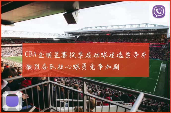 CBA全明星赛投票启动球迷选票争夺激烈各队核心球员竞争加剧