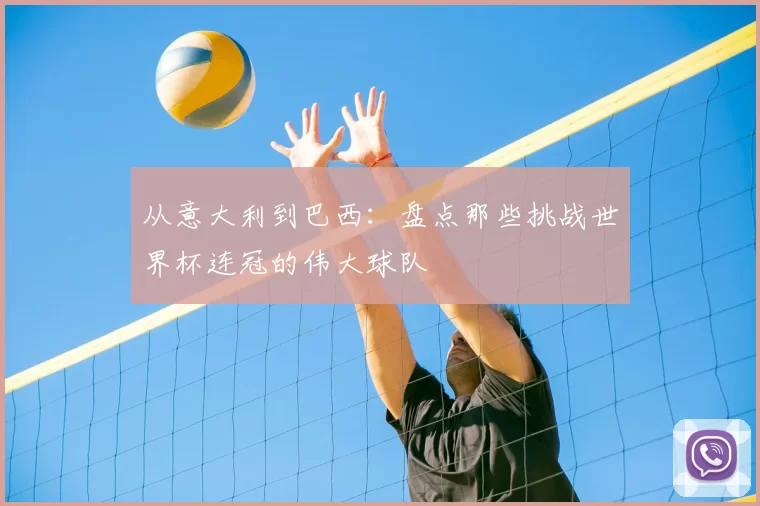 从意大利到巴西：盘点那些挑战世界杯连冠的伟大球队